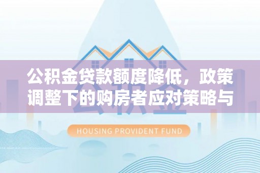 周口公积金贷款额度降低，政策调整下的购房者应对策略与未来趋势