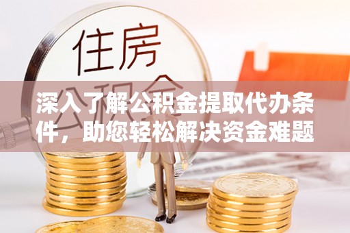 周口深入了解公积金提取代办条件，助您轻松解决资金难题