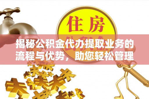 周口揭秘公积金代办提取业务的流程与优势，助您轻松管理财务