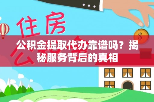 周口公积金提取代办靠谱吗？揭秘服务背后的真相