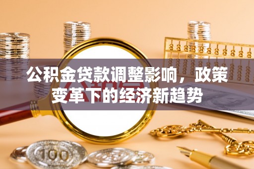 周口公积金贷款调整影响，政策变革下的经济新趋势
