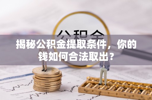 周口揭秘公积金提取条件，你的钱如何合法取出？