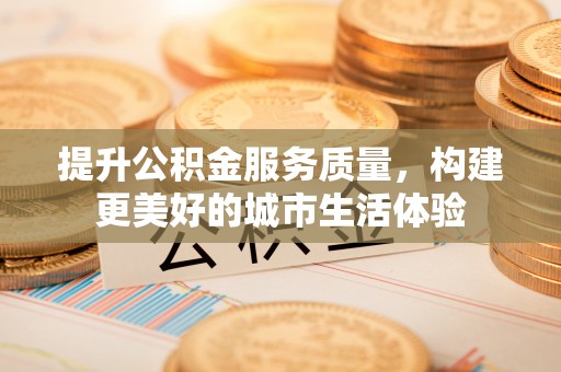 周口提升公积金服务质量，构建更美好的城市生活体验