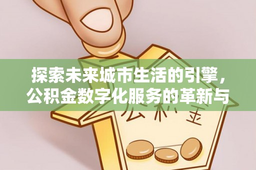 周口探索未来城市生活的引擎，公积金数字化服务的革新与实践