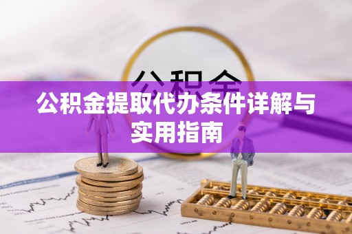 周口公积金提取代办条件详解与实用指南