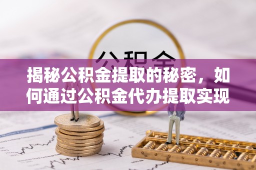 周口揭秘公积金提取的秘密，如何通过公积金代办提取实现财务自由