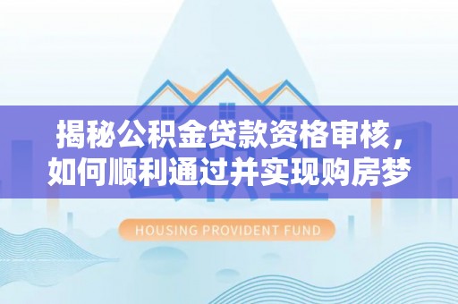 周口揭秘公积金贷款资格审核，如何顺利通过并实现购房梦想