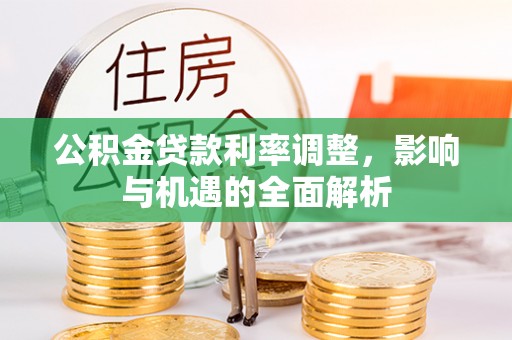 周口公积金贷款利率调整，影响与机遇的全面解析