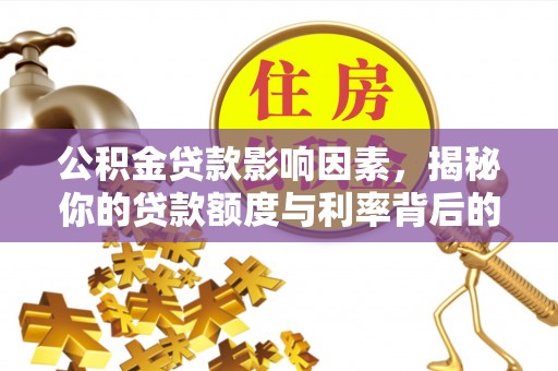 周口公积金贷款影响因素，揭秘你的贷款额度与利率背后的秘密