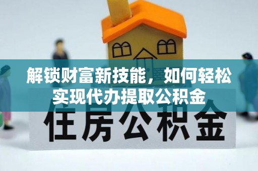 周口解锁财富新技能，如何轻松实现代办提取公积金