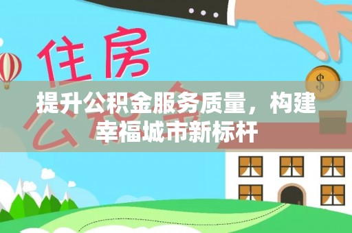 周口提升公积金服务质量，构建幸福城市新标杆