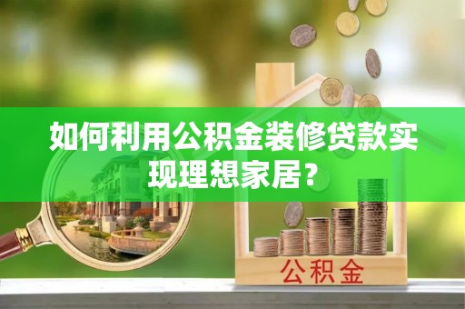 周口如何利用公积金装修贷款实现理想家居？