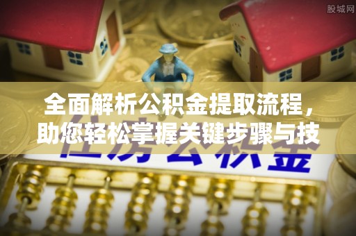 周口全面解析公积金提取流程，助您轻松掌握关键步骤与技巧