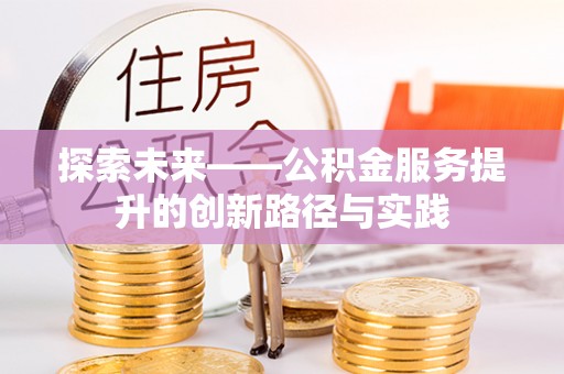 周口探索未来——公积金服务提升的创新路径与实践