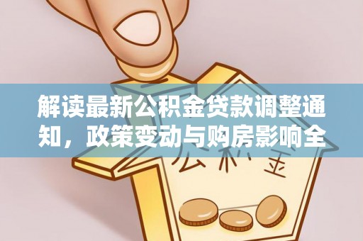 周口解读最新公积金贷款调整通知，政策变动与购房影响全解析