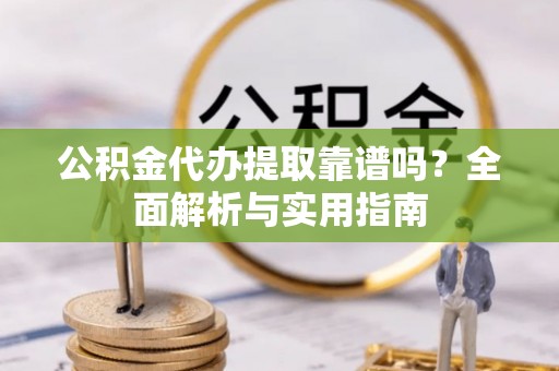 周口公积金代办提取靠谱吗？全面解析与实用指南