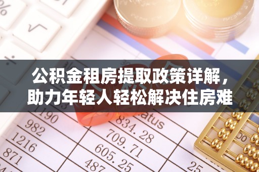 周口公积金租房提取政策详解，助力年轻人轻松解决住房难题