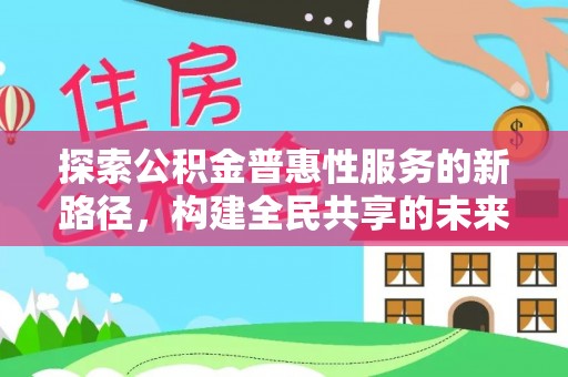 周口探索公积金普惠性服务的新路径，构建全民共享的未来