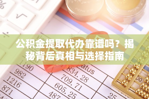 周口公积金提取代办靠谱吗？揭秘背后真相与选择指南