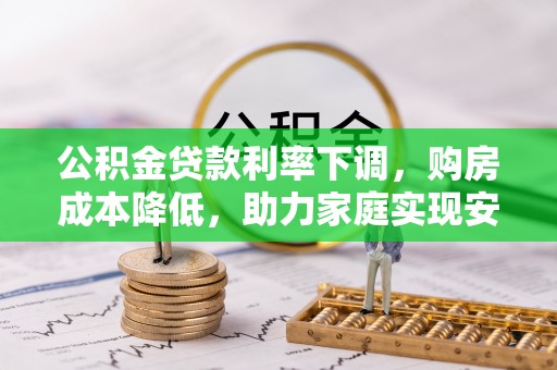 周口公积金贷款利率下调，购房成本降低，助力家庭实现安居梦