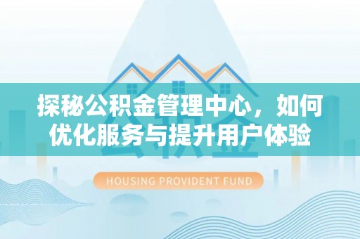周口探秘公积金管理中心，如何优化服务与提升用户体验