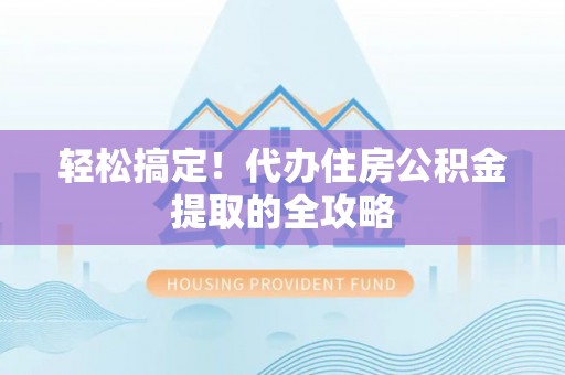 周口轻松搞定！代办住房公积金提取的全攻略