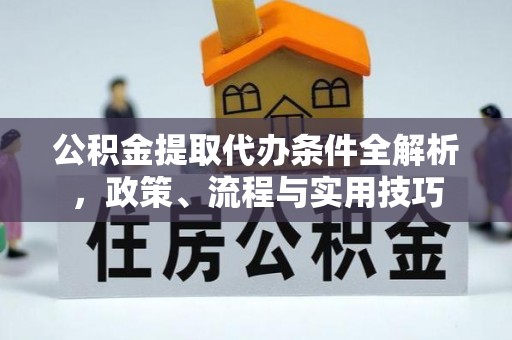 周口公积金提取代办条件全解析，政策、流程与实用技巧