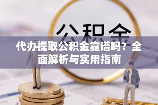 周口代办提取公积金靠谱吗？全面解析与实用指南
