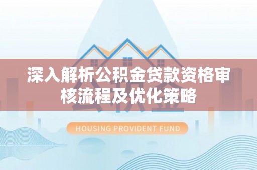 周口深入解析公积金贷款资格审核流程及优化策略