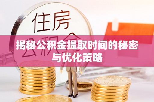 周口揭秘公积金提取时间的秘密与优化策略