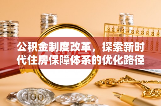 周口公积金制度改革，探索新时代住房保障体系的优化路径