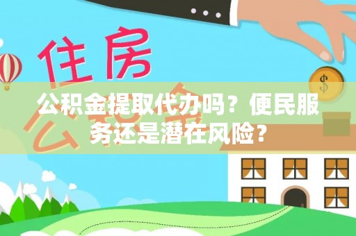 周口公积金提取代办吗？便民服务还是潜在风险？