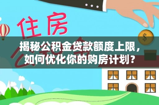 周口揭秘公积金贷款额度上限，如何优化你的购房计划？