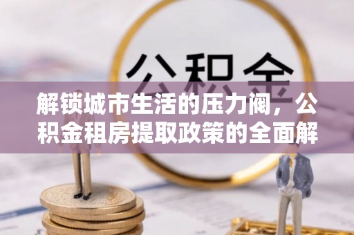 周口解锁城市生活的压力阀，公积金租房提取政策的全面解析与实践指南