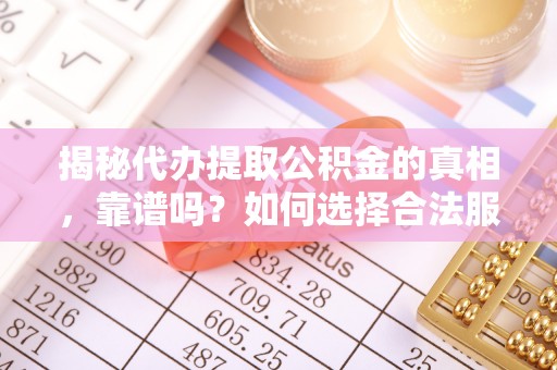周口揭秘代办提取公积金的真相，靠谱吗？如何选择合法服务？