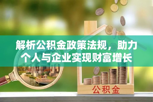 周口解析公积金政策法规，助力个人与企业实现财富增长