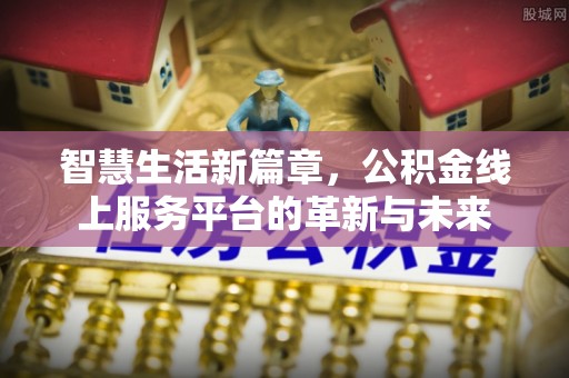 周口智慧生活新篇章，公积金线上服务平台的革新与未来