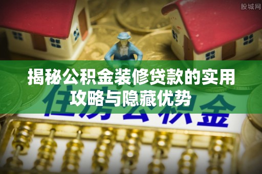 周口揭秘公积金装修贷款的实用攻略与隐藏优势