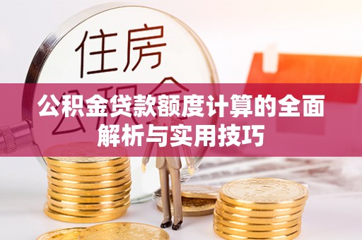 周口公积金贷款额度计算的全面解析与实用技巧
