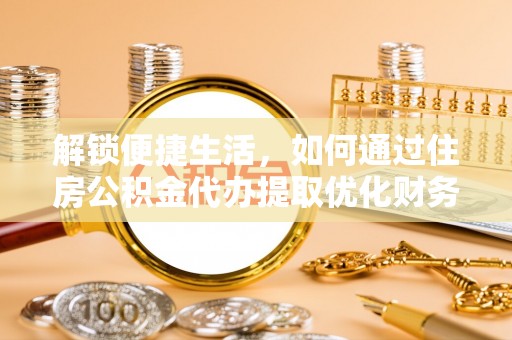 周口解锁便捷生活，如何通过住房公积金代办提取优化财务规划