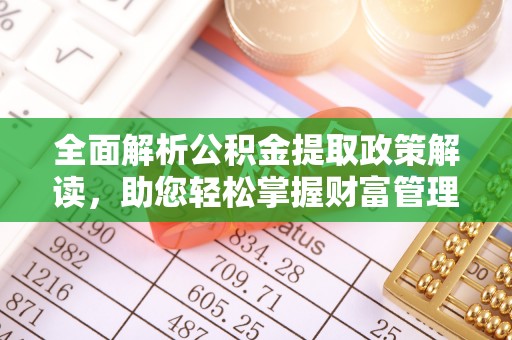 周口全面解析公积金提取政策解读，助您轻松掌握财富管理新方向