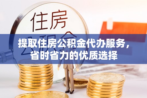 周口提取住房公积金代办服务，省时省力的优质选择