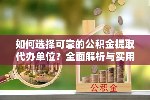 周口如何选择可靠的公积金提取代办单位？全面解析与实用指南
