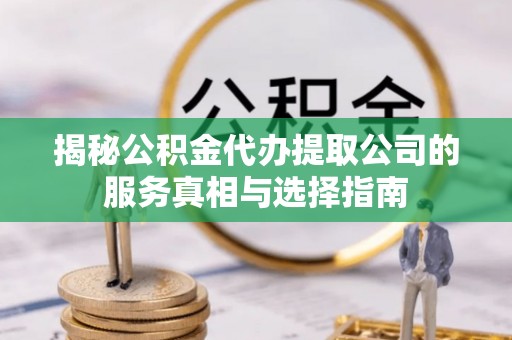 周口揭秘公积金代办提取公司的服务真相与选择指南
