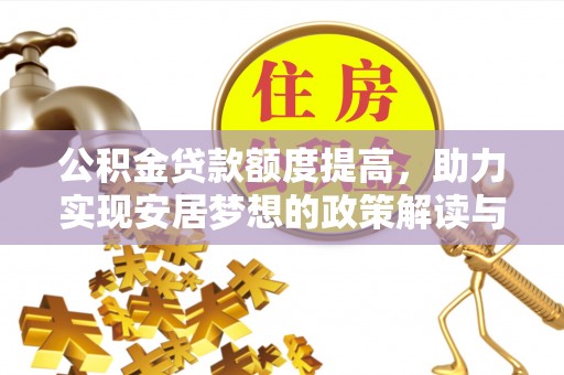 周口公积金贷款额度提高，助力实现安居梦想的政策解读与未来展望