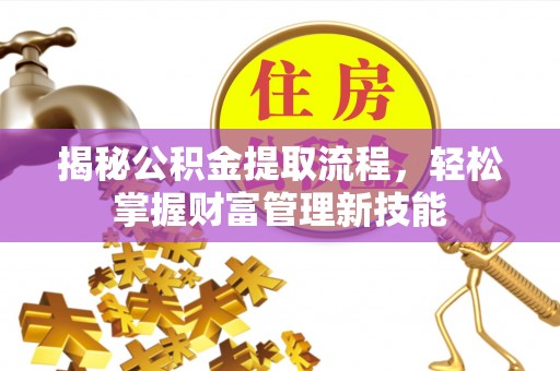 周口揭秘公积金提取流程，轻松掌握财富管理新技能