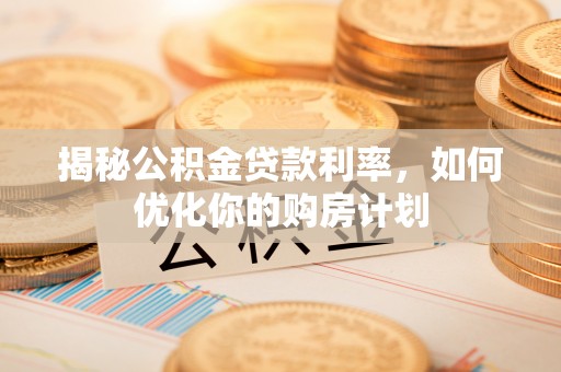 周口揭秘公积金贷款利率，如何优化你的购房计划