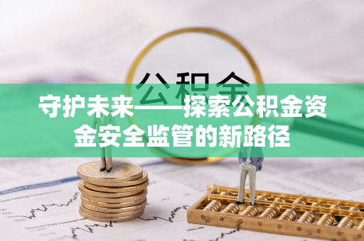 周口守护未来——探索公积金资金安全监管的新路径