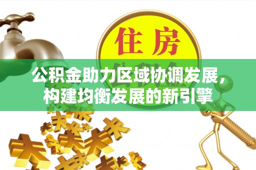周口公积金助力区域协调发展，构建均衡发展的新引擎