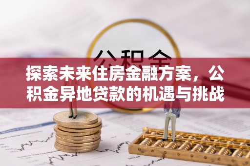 周口探索未来住房金融方案，公积金异地贷款的机遇与挑战